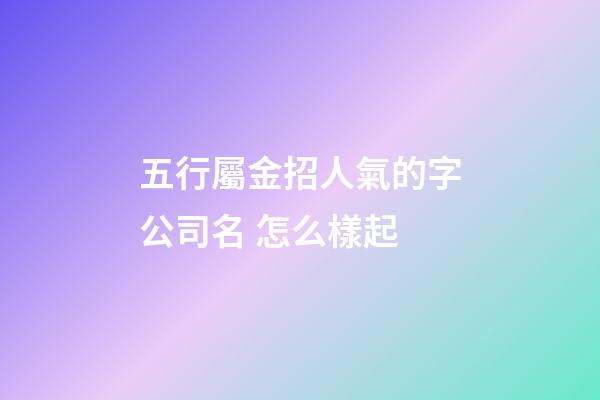 五行屬金招人氣的字公司名 怎么樣起
